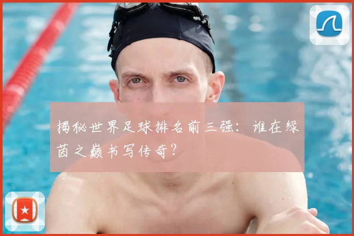 揭秘世界足球排名前三强:谁在绿茵之巅书写传奇?