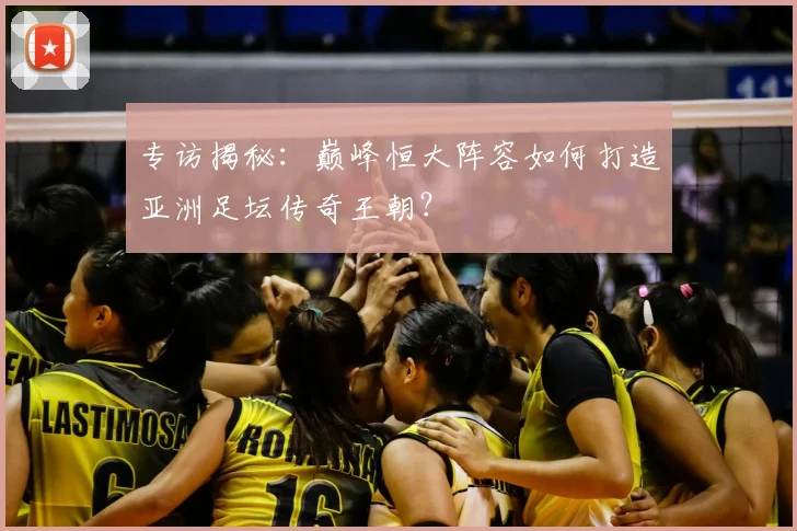 专访揭秘:巅峰恒大阵容如何打造亚洲足坛传奇王朝?
