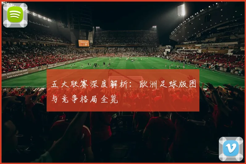 五大联赛深度解析:欧洲足球版图与竞争格局全览