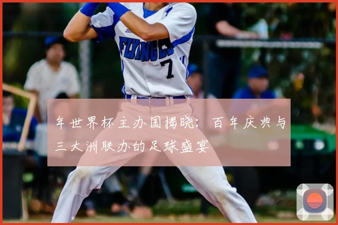 年世界杯主办国揭晓:百年庆典与三大洲联办的足球盛宴