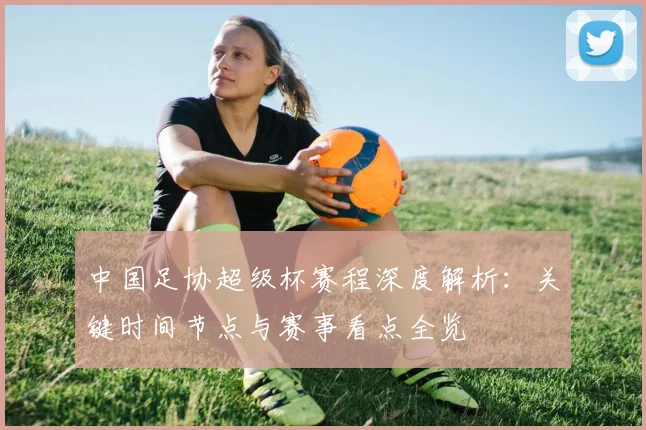 中国足协超级杯赛程深度解析:关键时间节点与赛事看点全览