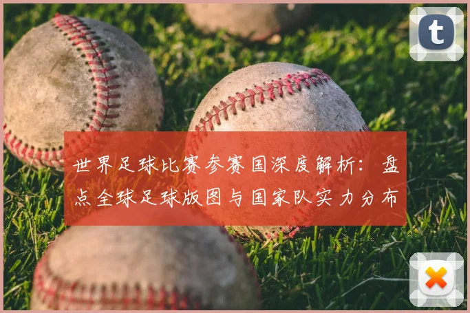 世界足球比赛参赛国深度解析:盘点全球足球版图与国家队实力分布