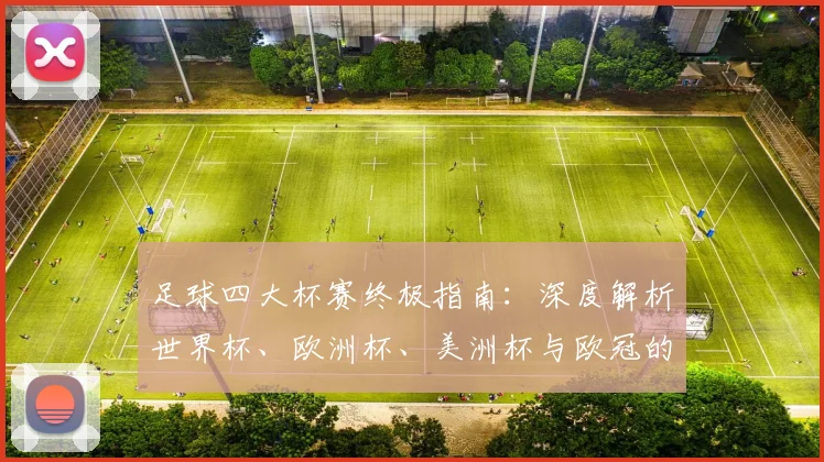 足球四大杯赛终极指南:深度解析世界杯、欧洲杯、美洲杯与欧冠的荣耀与历史