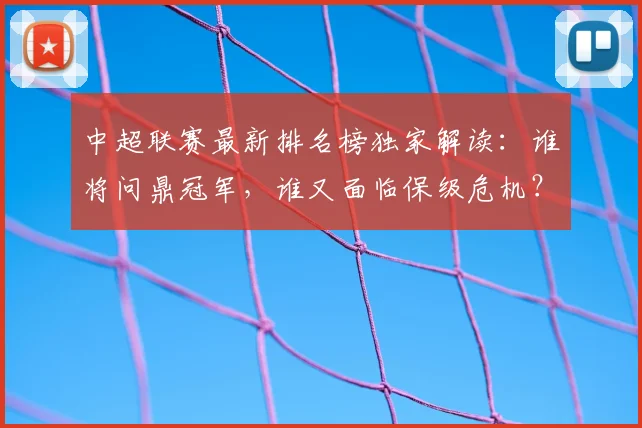 中超联赛最新排名榜独家解读:谁将问鼎冠军,谁又面临保级危机?_20260611141615