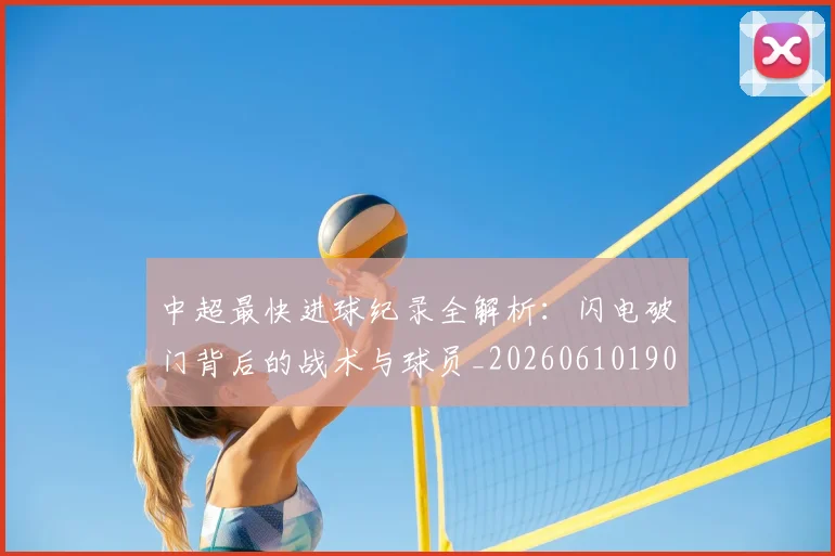 中超最快进球纪录全解析:闪电破门背后的战术与球员_20260610190402