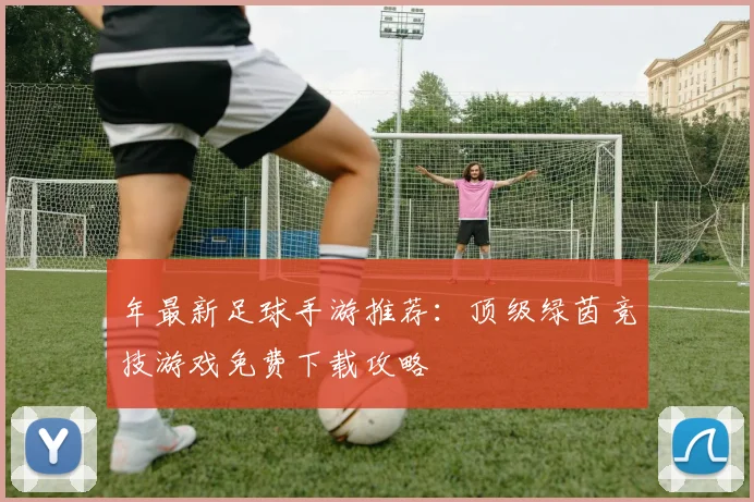 年最新足球手游推荐:顶级绿茵竞技游戏免费下载攻略