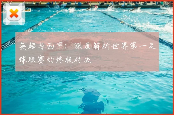 英超与西甲:深度解析世界第一足球联赛的终极对决