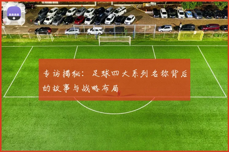 专访揭秘:足球四大系列名称背后的故事与战略布局