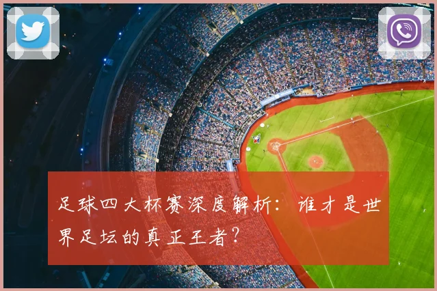 足球四大杯赛深度解析:谁才是世界足坛的真正王者?