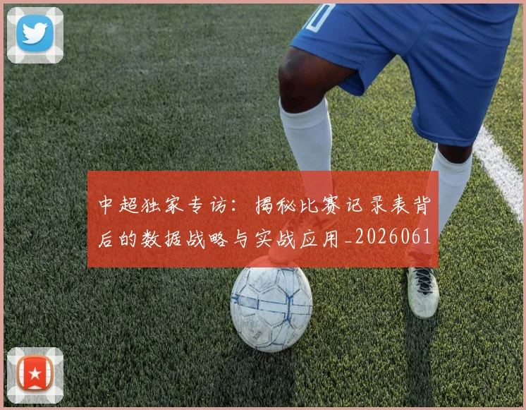 中超独家专访:揭秘比赛记录表背后的数据战略与实战应用_20260610190434