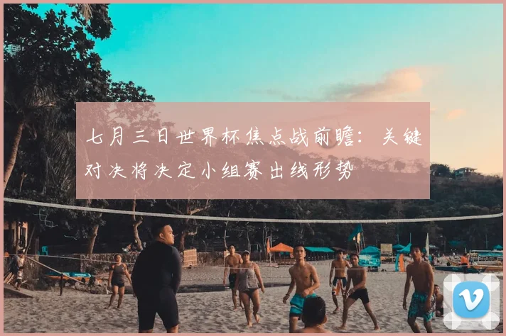七月三日世界杯焦点战前瞻：关键对决将决定小组赛出线形势