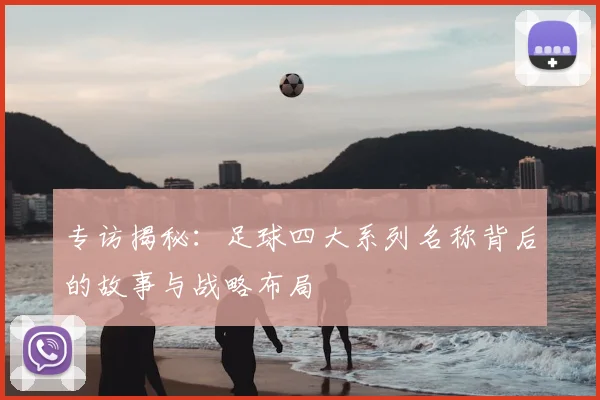 专访揭秘:足球四大系列名称背后的故事与战略布局