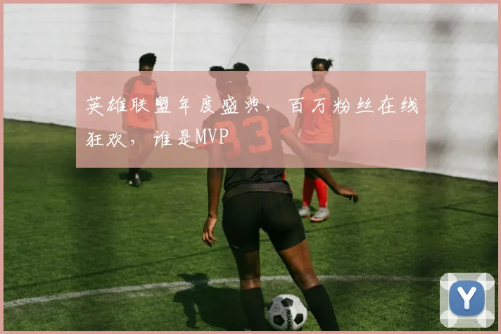 英雄联盟年度盛典，百万粉丝在线狂欢，谁是MVP