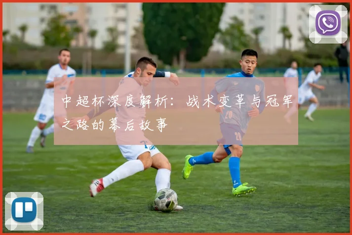 中超杯深度解析:战术变革与冠军之路的幕后故事