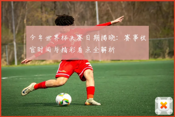 今年世界杯决赛日期揭晓:赛事收官时间与精彩看点全解析