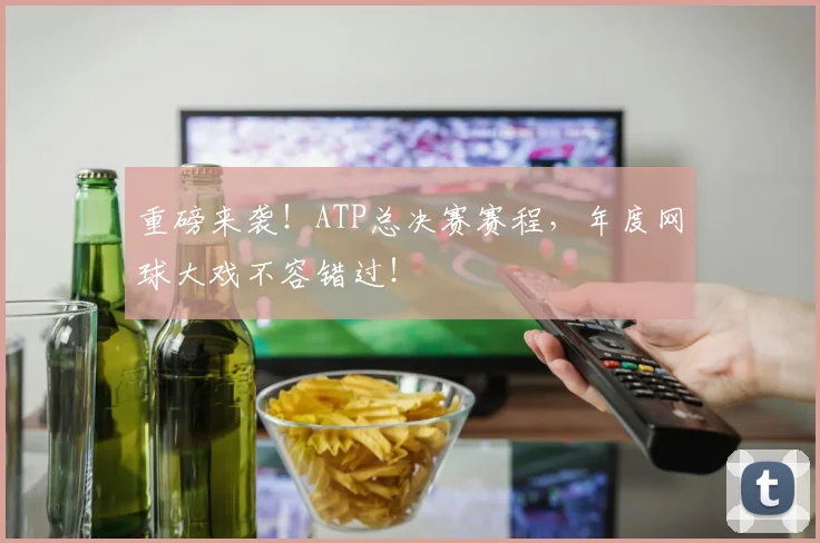 重磅来袭!ATP总决赛赛程,年度网球大戏不容错过!