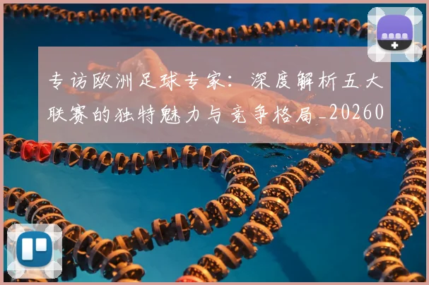 专访欧洲足球专家:深度解析五大联赛的独特魅力与竞争格局_20260609201227