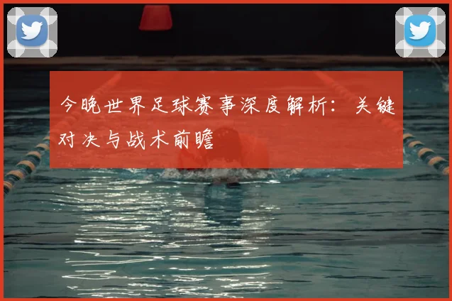 今晚世界足球赛事深度解析:关键对决与战术前瞻