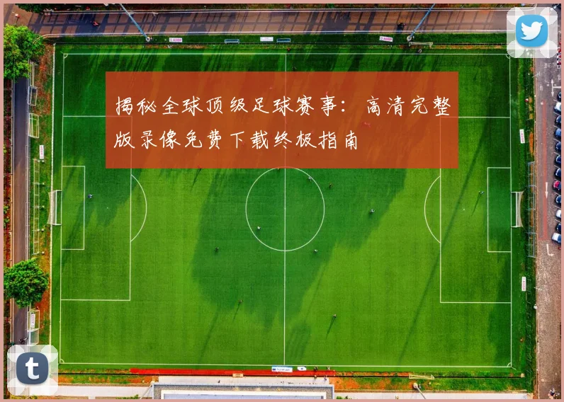 揭秘全球顶级足球赛事：高清完整版录像免费下载终极指南
