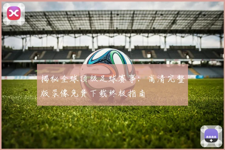 揭秘全球顶级足球赛事:高清完整版录像免费下载终极指南