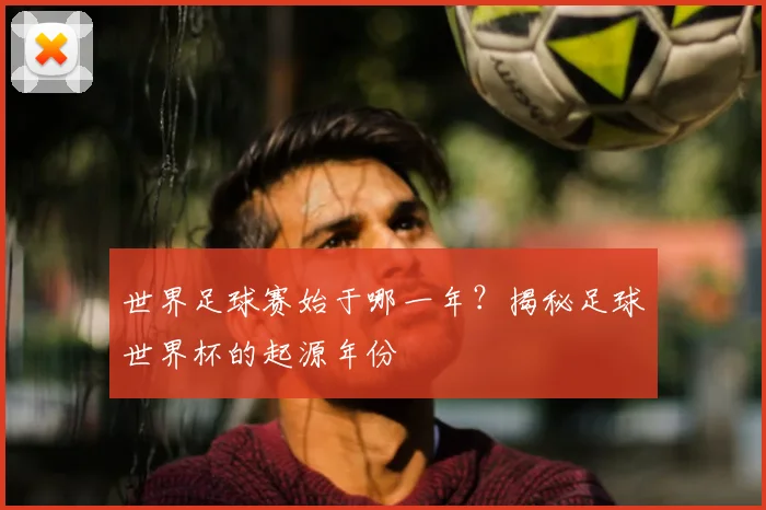 世界足球赛始于哪一年?揭秘足球世界杯的起源年份