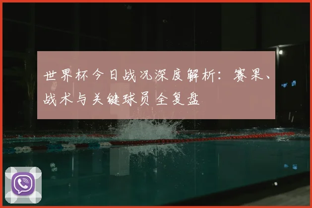 世界杯今日战况深度解析：赛果、战术与关键球员全复盘