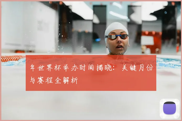 年世界杯举办时间揭晓:关键月份与赛程全解析