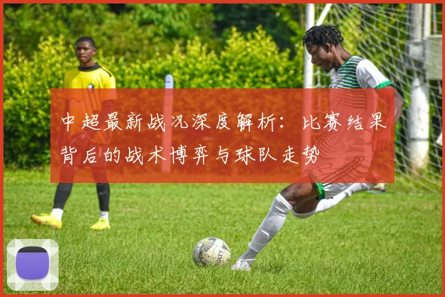 中超最新战况深度解析:比赛结果背后的战术博弈与球队走势