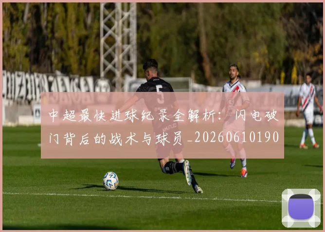 中超最快进球纪录全解析:闪电破门背后的战术与球员_20260610190402