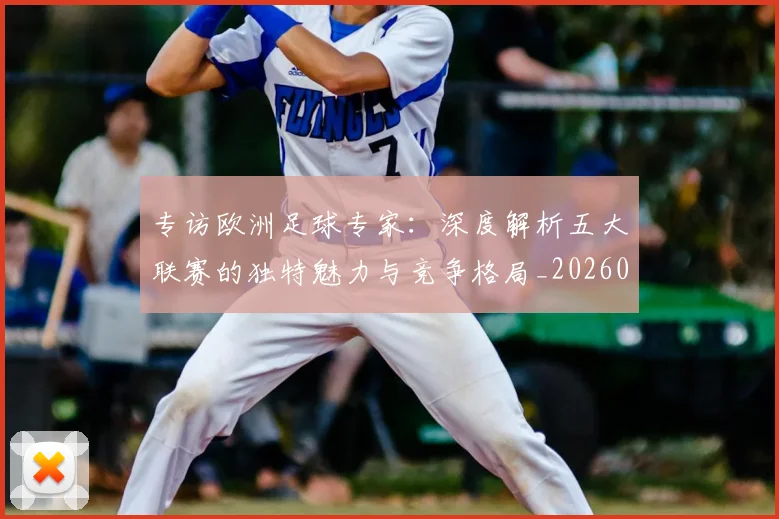 专访欧洲足球专家:深度解析五大联赛的独特魅力与竞争格局_20260609201227