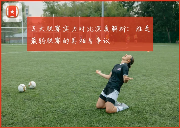 五大联赛实力对比深度解析:谁是最弱联赛的真相与争议