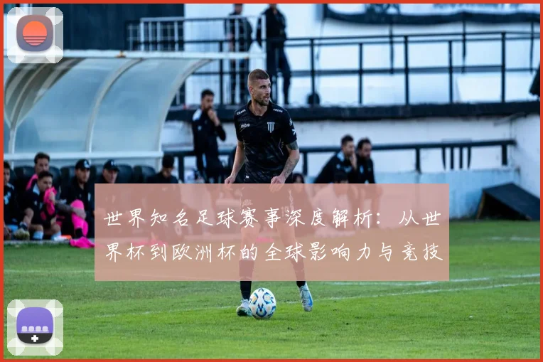 世界知名足球赛事深度解析:从世界杯到欧洲杯的全球影响力与竞技魅力_20260609201347