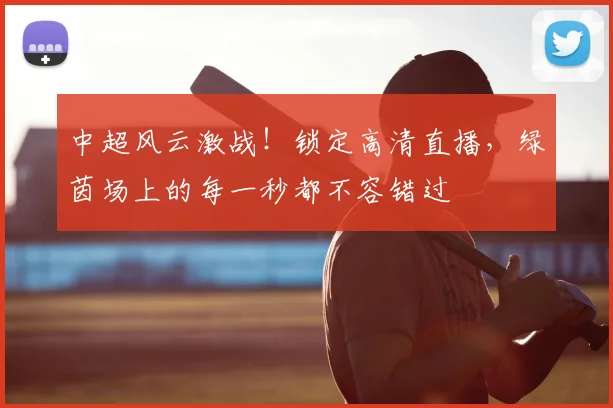 中超风云激战！锁定高清直播，绿茵场上的每一秒都不容错过