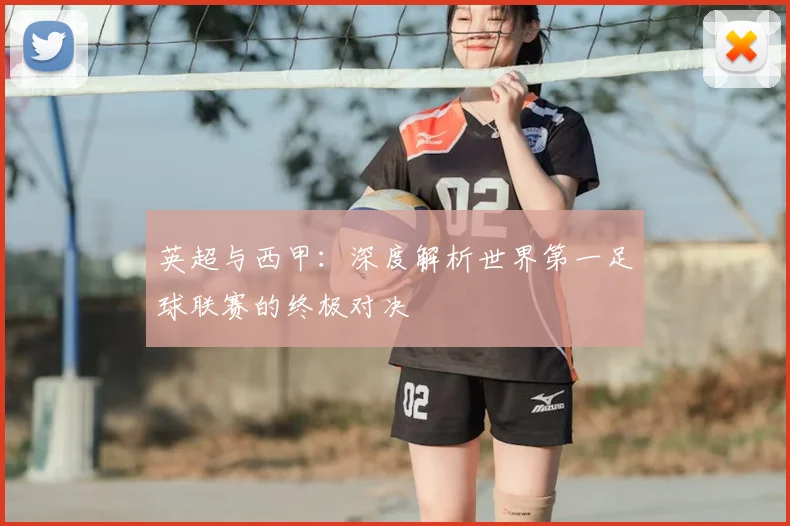 英超与西甲:深度解析世界第一足球联赛的终极对决