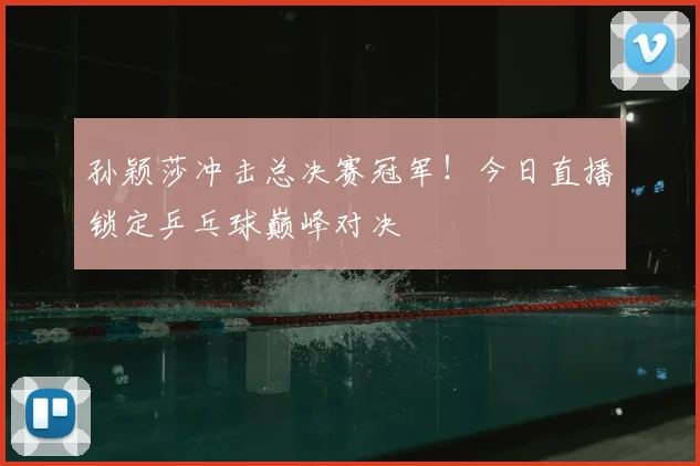 孙颖莎冲击总决赛冠军！今日直播锁定乒乓球巅峰对决