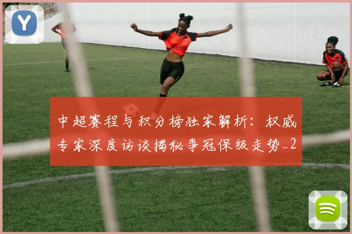 中超赛程与积分榜独家解析:权威专家深度访谈揭秘争冠保级走势_20260611140927