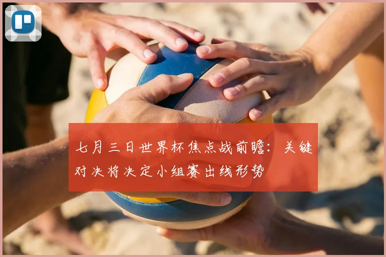 七月三日世界杯焦点战前瞻:关键对决将决定小组赛出线形势